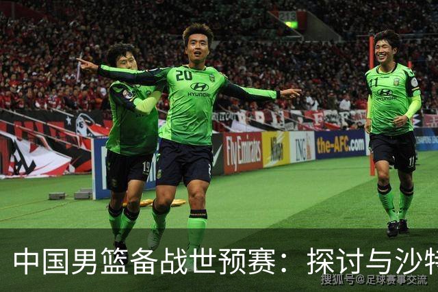 中国男篮备战世预赛：探讨与沙特队的对决及阵容选择